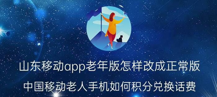 山东移动app老年版怎样改成正常版 中国移动老人手机如何积分兑换话费？